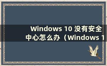 Windows 10 没有安全中心怎么办（Windows 10 没有安全中心怎么办）